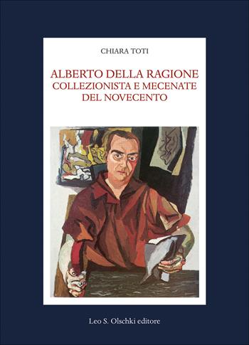 Alberto Della Ragione. Collezionista e mecenate del Novecento - Chiara Toti - Libro Olschki 2018, Fondazione Carlo Marchi. Studi | Libraccio.it