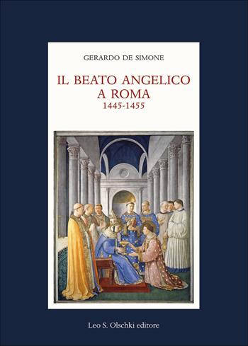 Il Beato Angelico a Roma. 1445-1455. Rinascita delle arti e Umanesimo cristiano nell’Urbe di Niccolò V e Leon Battista Alberti. Ediz. a colori - Gerardo De Simone - Libro Olschki 2018 | Libraccio.it