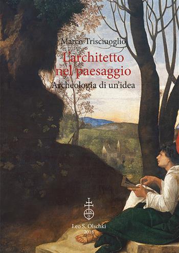 L'architetto nel paesaggio. Archeologia di un'idea - Marco Trisciuoglio - Libro Olschki 2018, Giardini e paesaggio | Libraccio.it