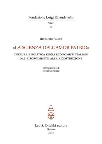 «La scienza dell'amor patrio». Cultura e politica degli economisti italiani dal Risorgimento alla Ricostruzione - Riccardo Faucci - Libro Olschki 2018, Fondazione Luigi Einaudi. Studi | Libraccio.it