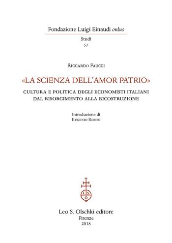 «La scienza dell'amor patrio». Cultura e politica degli economisti italiani dal Risorgimento alla Ricostruzione - Riccardo Faucci - Libro Olschki 2018, Fondazione Luigi Einaudi. Studi | Libraccio.it