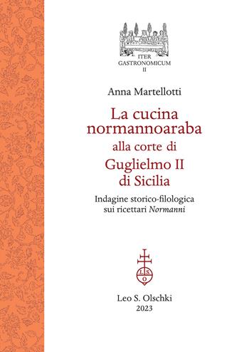 La cucina normannoaraba alla corte di Guglielmo II di Sicilia. Indagine storico-filologica sui ricettari «Normanni» - Anna Martellotti - Libro Olschki 2023, Iter gastronomicum | Libraccio.it