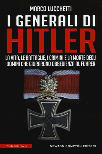 I generali di Hitler. La vita, le battaglie, i crimini e la morte degli uomini che giurarono obbedienza al Führer - Marco Lucchetti - Libro Newton Compton Editori 2017, I volti della storia | Libraccio.it