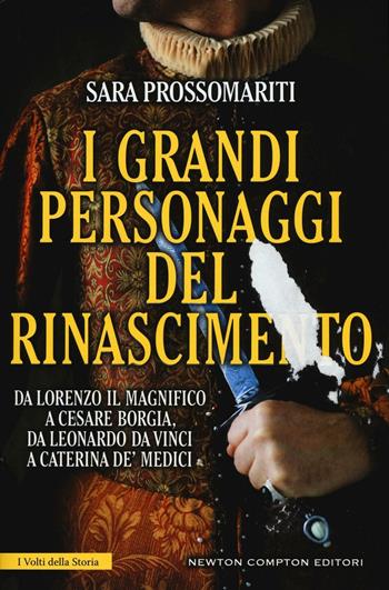 I grandi personaggi del Rinascimento. Da Lorenzo il Magnifico a Cesare Borgia, da Leonardo da Vinci a Caterina de' Medici, uomini e donne che hanno fatto rinascere l'Italia - Sara Prossomariti - Libro Newton Compton Editori 2017, I volti della storia | Libraccio.it