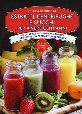 Estratti, centrifughe e succhi per vivere cent'anni. Più di 250 ricette salutari e gustose per restare in forma e vivere meglio - Clara Serretta - Libro Newton Compton Editori 2017, Manuali di cucina | Libraccio.it