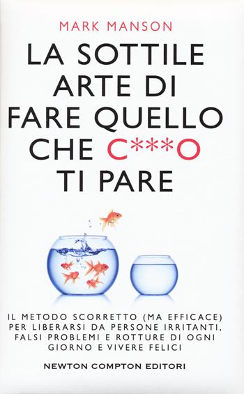 La sottile arte di fare quello che c***o ti pare. Il metodo scorretto (ma efficace) per liberarsi da persone irritanti, falsi problemi e rotture di ogni giorno e vivere felici - Mark Manson - Libro Newton Compton Editori 2017, Grandi manuali Newton | Libraccio.it