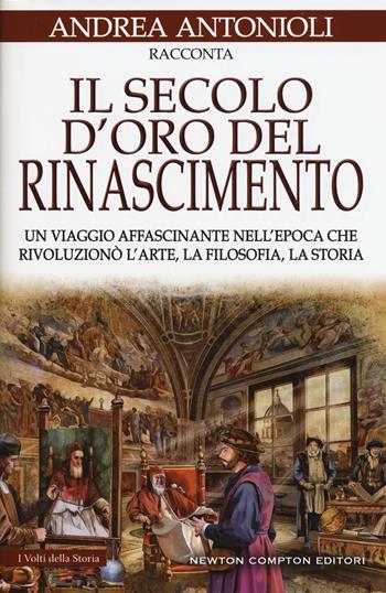 Il secolo d'oro del Rinascimento. Un viaggio affascinante nell'epoca che rivoluzionò l'arte, la filosofia, la storia - Andrea Antonioli - Libro Newton Compton Editori 2017, I volti della storia | Libraccio.it