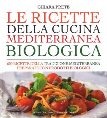 Le ricette della cucina mediterranea biologica. 500 ricette della tradizione mediterranea preparate con prodotti biologici - Chiara Prete - Libro Newton Compton Editori 2017, Grandi manuali Newton | Libraccio.it