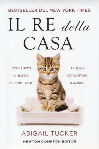 Il re della casa. Come i gatti ci hanno addomesticato e hanno conquistato il mondo - Tucker Abigail - Libro Newton Compton Editori 2017, Grandi manuali Newton | Libraccio.it