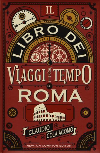 Il libro dei viaggi nel tempo di Roma - Claudio Colaiacomo - Libro Newton Compton Editori 2017, Quest'Italia | Libraccio.it