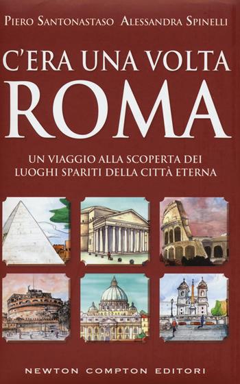 C'era una volta Roma. Un viaggio alla scoperta dei luoghi spariti della città eterna - Piero Santonastaso, Alessandra Spinelli - Libro Newton Compton Editori 2017, Quest'Italia | Libraccio.it
