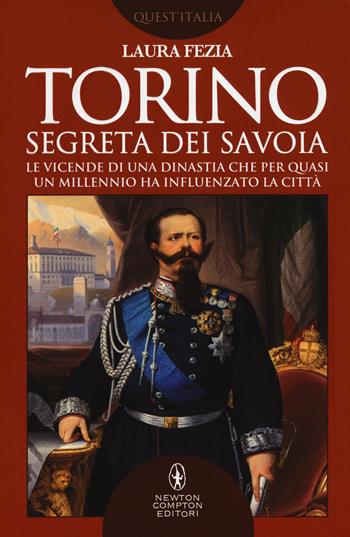 Torino segreta dei Savoia. Le vicende di una dinastia che per quasi un millennio ha influenzato la città - Laura Fezia - Libro Newton Compton Editori 2017, Quest'Italia | Libraccio.it