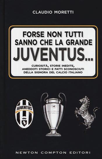 Forse non tutti sanno che la grande Juventus... Curiosità, storie inedite, aneddoti storici e fatti sconosciuti della signora del calcio italiano - Claudio Moretti - Libro Newton Compton Editori 2017, Fuori collana | Libraccio.it