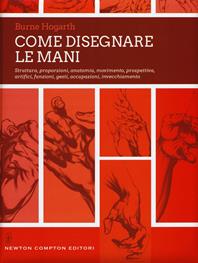 Come disegnare le mani. Struttura, proporzioni, anatomia, movimento, prospettiva, artifici, funzioni, gesti, occupazioni, invecchiamento. Ediz. illustrata - Burne Hogarth - Libro Newton Compton Editori 2017, Grandi manuali Newton | Libraccio.it