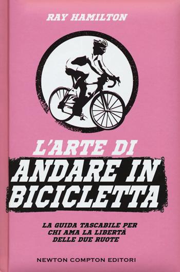 L' arte di andare in bicicletta. La guida tascabile per chi ama la libertà delle due ruote - Ray Hamilton - Libro Newton Compton Editori 2017, Grandi manuali Newton | Libraccio.it