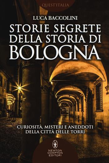 Storie segrete della storia di Bologna. Curiosità, misteri e aneddoti della città delle torri - Luca Baccolini - Libro Newton Compton Editori 2017, Quest'Italia | Libraccio.it