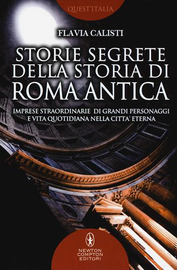 Storie segrete della storia di Roma antica. Imprese straordinarie di grandi personaggi e vita quotidiana nella città eterna - Flavia Calisti - Libro Newton Compton Editori 2017, Quest'Italia | Libraccio.it