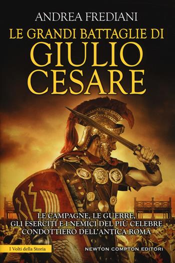 Le grandi battaglie di Giulio Cesare. Le campagne, le guerre, gli eserciti e i nemici del più celebre condottiero dell'antica Roma - Andrea Frediani - Libro Newton Compton Editori 2018, I volti della storia | Libraccio.it