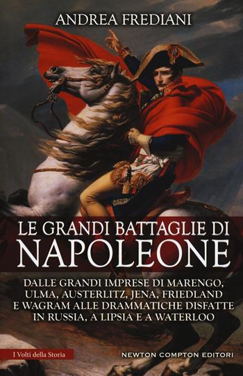 Le grandi battaglie di Napoleone. Dalle grandi imprese di Marengo, Ulma, Austerlitz, Jena, Friedland e Wagram alle drammatiche disfatte in Russia, a Lipsia e a Waterloo - Andrea Frediani - Libro Newton Compton Editori 2018, I volti della storia | Libraccio.it