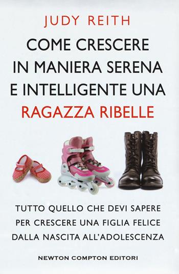 Come crescere in maniera serena e intelligente una ragazza ribelle. Tutto quello che devi sapere per crescere una figlia felice dalla nascita all'adolescenza - Judy Reith - Libro Newton Compton Editori 2018, Grandi manuali Newton | Libraccio.it