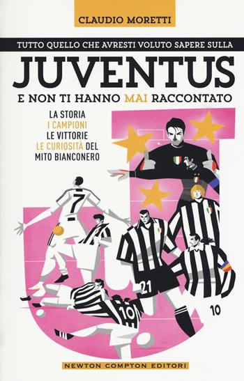 Tutto quello che avresti voluto sapere sulla Juventus e non ti hanno mai raccontato. La storia, i campioni, le vittorie e le curiosità del mito bianconero - Claudio Moretti - Libro Newton Compton Editori 2018, Grandi manuali Newton | Libraccio.it