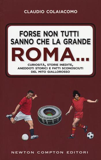Forse non tutti sanno che la grande Roma. Curiosità, storie inedite, aneddoti storici e fatti sconosciuti del mito giallorosso - Claudio Colaiacomo - Libro Newton Compton Editori 2018, Grandi manuali Newton | Libraccio.it