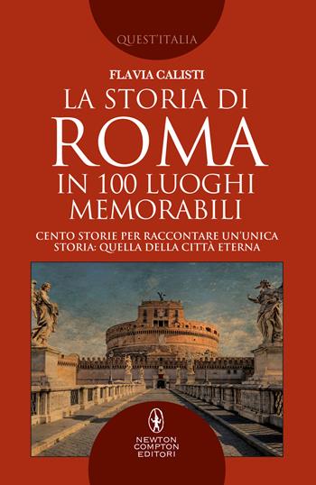 La storia di Roma in 100 luoghi memorabili - Flavia Calisti - Libro Newton Compton Editori 2018, Quest'Italia | Libraccio.it
