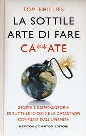 La sottile arte di fare ca**ate. Storia e controstoria di tutte le idiozie e le catastrofi compiute dall'umanità