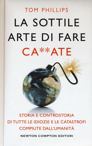 La sottile arte di fare ca**ate. Storia e controstoria di tutte le idiozie e le catastrofi compiute dall'umanità - Tom Phillips - Libro Newton Compton Editori 2018, Grandi manuali Newton | Libraccio.it