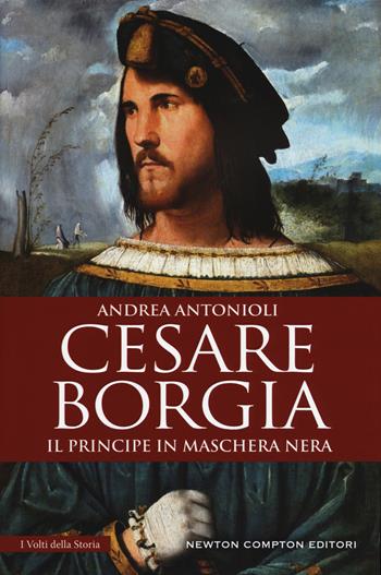 Cesare Borgia. Il principe in maschera nera - Andrea Antonioli - Libro Newton Compton Editori 2018, I volti della storia | Libraccio.it