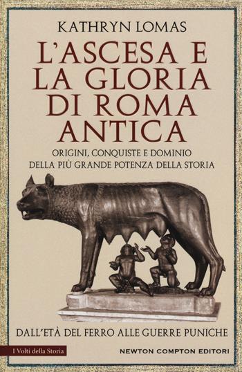 L' ascesa e la gloria di Roma antica. Origini, conquiste e dominio della più grande potenza della storia. Dall'età del ferro alle guerre puniche - Kathryn Lomas - Libro Newton Compton Editori 2018, I volti della storia | Libraccio.it
