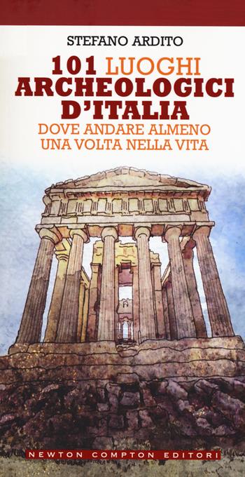 101 luoghi archeologici d'Italia dove andare almeno una volta nella vita - Stefano Ardito - Libro Newton Compton Editori 2019, Grandi manuali Newton | Libraccio.it