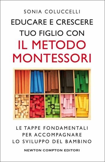 Educare e crescere tuo figlio con il metodo Montessori. Le tappe fondamentali per accompagnare lo sviluppo del bambino - Sonia Coluccelli - Libro Newton Compton Editori 2019, Grandi manuali Newton | Libraccio.it