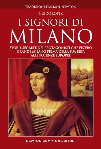 I Signori di Milano. Dai Visconti agli Sforza. Storia e segreti - Guido Lopez - Libro Newton Compton Editori 2019, Tradizioni italiane | Libraccio.it