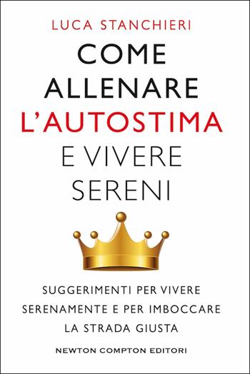 Come allenare l'autostima e vivere sereni - Luca Stanchieri - Libro Newton Compton Editori 2019, Grandi manuali Newton | Libraccio.it