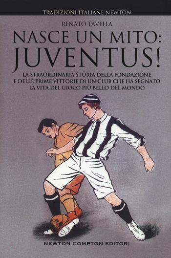 Nasce un mito: Juventus! La straordinaria storia della fondazione e delle prime vittorie di un club che ha segnato la vita del gioco più bello del mondo - Renato Tavella - Libro Newton Compton Editori 2019, Tradizioni italiane | Libraccio.it