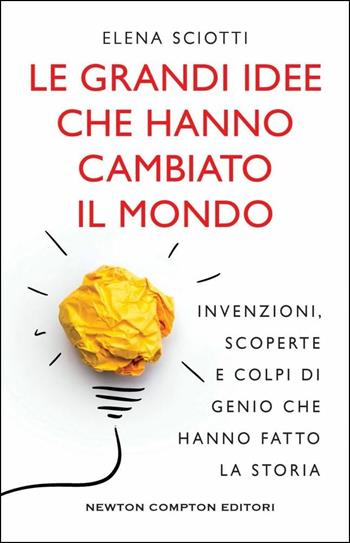 Le grandi idee che hanno cambiato il mondo. Invenzioni, scoperte e colpi di genio che hanno cambiato la storia - Elena Sciotti - Libro Newton Compton Editori 2019, Grandi manuali Newton | Libraccio.it