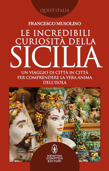 Le incredibili curiosità della Sicilia. Un viaggio di città in città per comprendere la vera anima dell’isola - Francesco Musolino - Libro Newton Compton Editori 2019, Quest'Italia | Libraccio.it