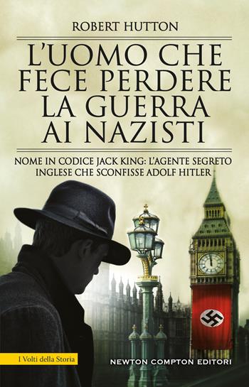 L'uomo che fece perdere la guerra ai nazisti. Nome in codice Jack King: l’agente segreto inglese che sconfisse Adolf Hitler - Hutton Robert - Libro Newton Compton Editori 2019, I volti della storia | Libraccio.it