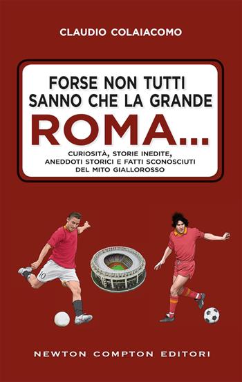 Forse non tutti sanno che la grande Roma. Curiosità, storie inedite, aneddoti storici e fatti sconosciuti del mito giallorosso - Claudio Colaiacomo - Libro Newton Compton Editori 2019, Fuori collana | Libraccio.it