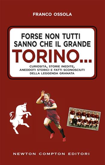 Forse non tutti sanno che il grande Torino... Curiosità, storie inedite, aneddoti storici e fatti sconosciuti della leggenda granata - Franco Ossola - Libro Newton Compton Editori 2019, Fuori collana | Libraccio.it