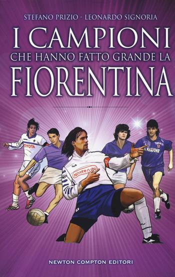 I campioni che hanno fatto grande la Fiorentina - Stefano Prizio, Leonardo Signoria - Libro Newton Compton Editori 2019, Fuori collana | Libraccio.it