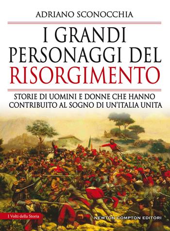 I grandi personaggi del Risorgimento. Storie di uomini e donne che hanno contribuito al sogno di un'Italia unita - Adriano Sconocchia - Libro Newton Compton Editori 2019, I volti della storia | Libraccio.it