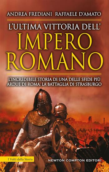 L' ultima vittoria dell'impero romano. L'incredibile storia di una delle sfide più ardue di Roma: la battaglia di Strasburgo - Andrea Frediani, Raffaele D'Amato - Libro Newton Compton Editori 2019, I volti della storia | Libraccio.it