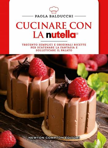 Cucinare con la Nutella. Trecento semplici e originali ricette per scatenare la fantasia e solleticare il palato - Paola Balducchi - Libro Newton Compton Editori 2020, Manuali di cucina. Economica | Libraccio.it