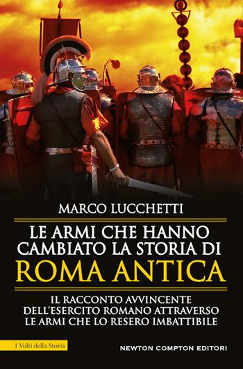 Le armi che hanno cambiato la storia di Roma antica - Marco Lucchetti - Libro Newton Compton Editori 2020, I volti della storia | Libraccio.it
