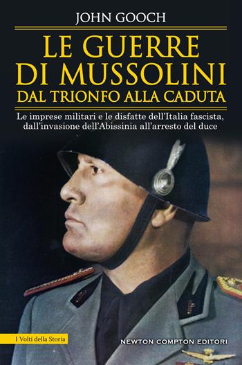 Le guerre di Mussolini dal trionfo alla caduta. Le imprese militari e le disfatte dell’Italia fascista, dall’invasione dell’Abissinia all’arresto del duce - John Gooch - Libro Newton Compton Editori 2020, I volti della storia | Libraccio.it