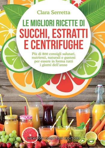 Le migliori ricette di succhi, estratti e centrifughe. Più di 800 consigli salutari, nutrienti, naturali e gustosi per essere in forma tutti i giorni dell'anno - Clara Serretta - Libro Newton Compton Editori 2020, Grandi manuali Newton | Libraccio.it