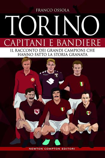 Torino. Capitani e bandiere. Il racconto dei grandi campioni che hanno fatto la storia granata - Franco Ossola - Libro Newton Compton Editori 2020, Grandi manuali Newton | Libraccio.it