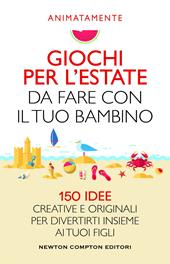 Giochi per l'estate da fare con il tuo bambino. 150 idee creative e originali per divertirti insieme ai tuoi figli